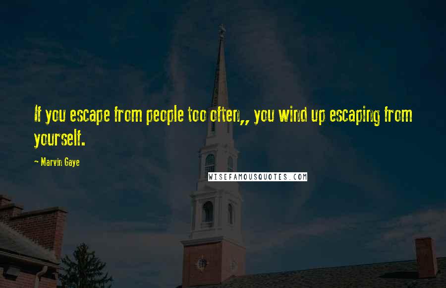 Marvin Gaye Quotes: If you escape from people too often,, you wind up escaping from yourself.