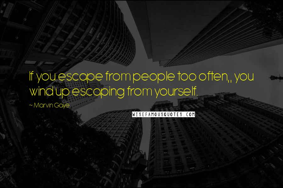 Marvin Gaye Quotes: If you escape from people too often,, you wind up escaping from yourself.