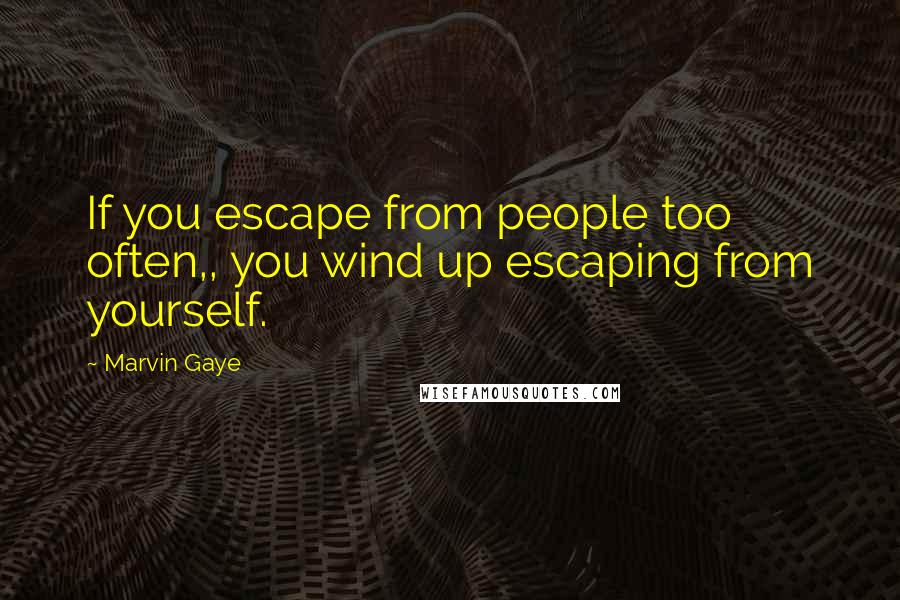 Marvin Gaye Quotes: If you escape from people too often,, you wind up escaping from yourself.