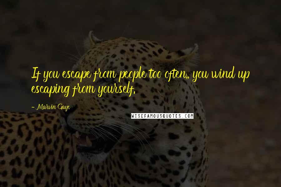 Marvin Gaye Quotes: If you escape from people too often,, you wind up escaping from yourself.