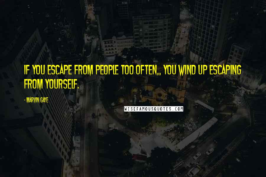 Marvin Gaye Quotes: If you escape from people too often,, you wind up escaping from yourself.