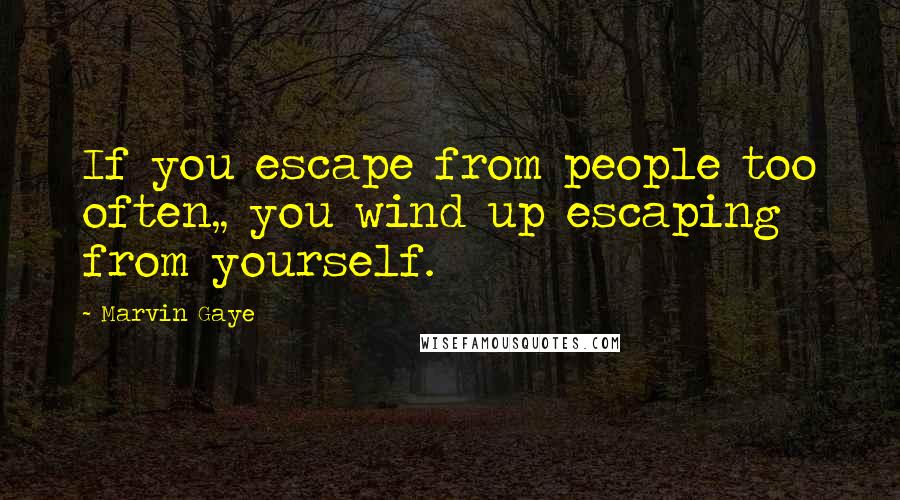 Marvin Gaye Quotes: If you escape from people too often,, you wind up escaping from yourself.