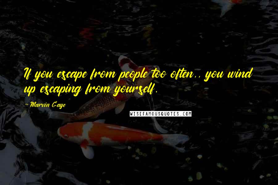 Marvin Gaye Quotes: If you escape from people too often,, you wind up escaping from yourself.