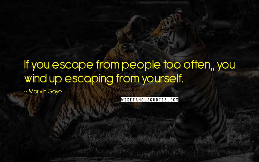 Marvin Gaye Quotes: If you escape from people too often,, you wind up escaping from yourself.