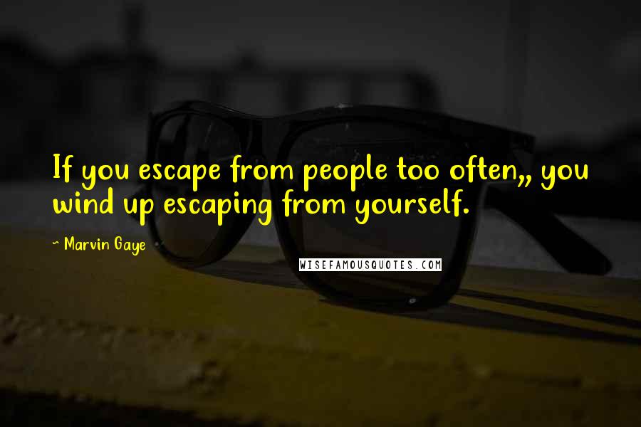 Marvin Gaye Quotes: If you escape from people too often,, you wind up escaping from yourself.