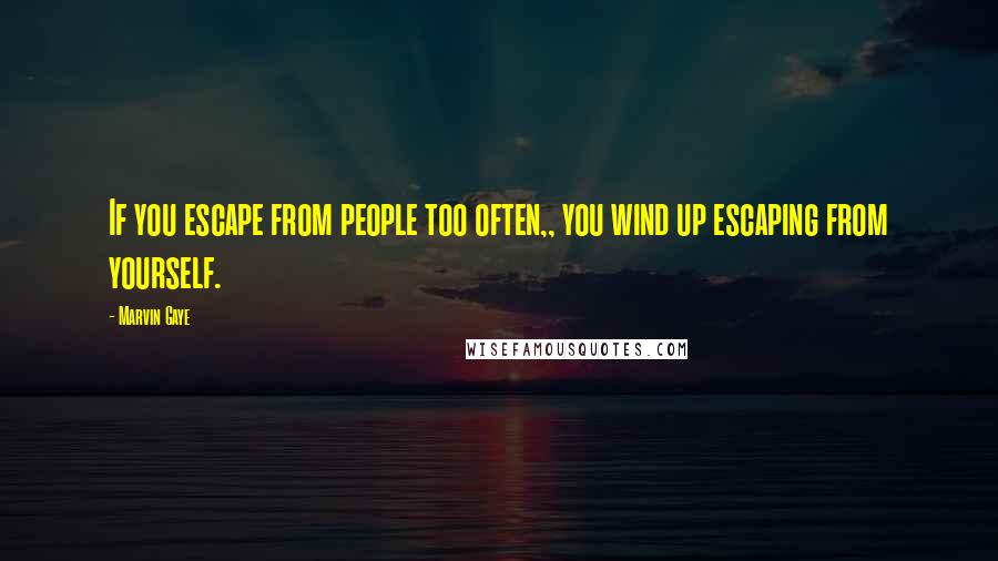 Marvin Gaye Quotes: If you escape from people too often,, you wind up escaping from yourself.