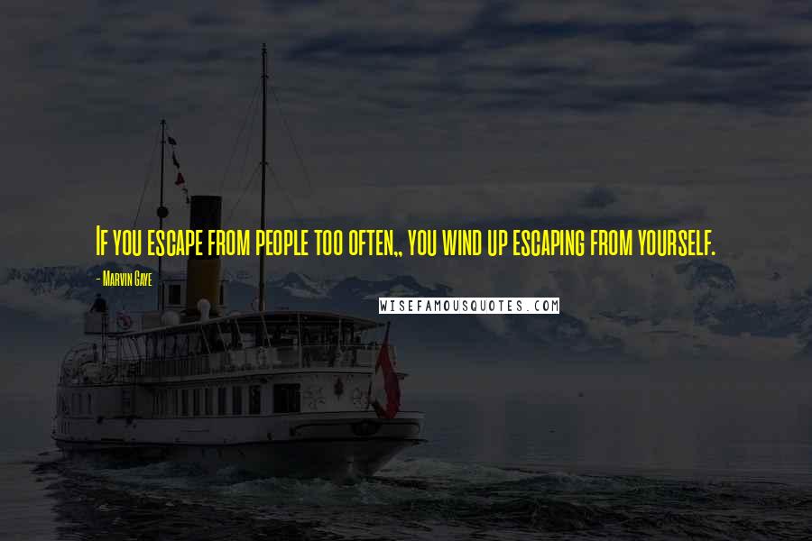Marvin Gaye Quotes: If you escape from people too often,, you wind up escaping from yourself.