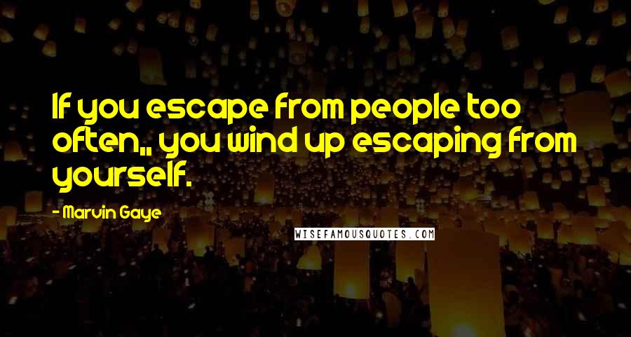 Marvin Gaye Quotes: If you escape from people too often,, you wind up escaping from yourself.