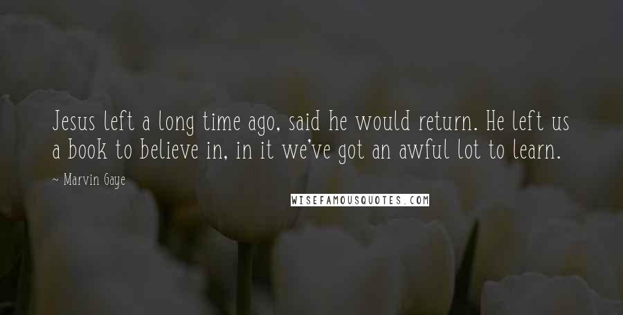 Marvin Gaye Quotes: Jesus left a long time ago, said he would return. He left us a book to believe in, in it we've got an awful lot to learn.