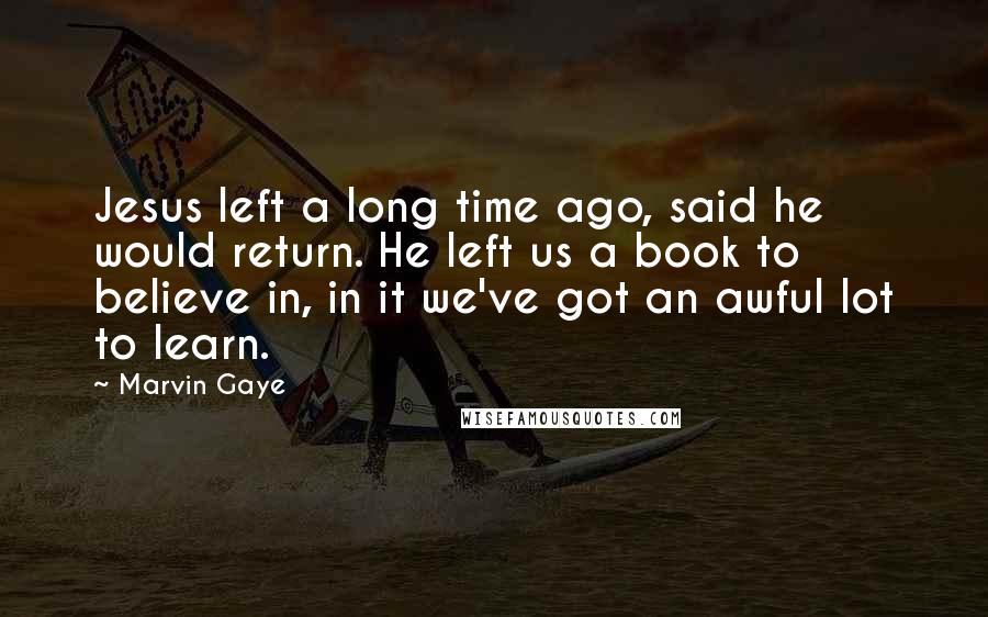 Marvin Gaye Quotes: Jesus left a long time ago, said he would return. He left us a book to believe in, in it we've got an awful lot to learn.