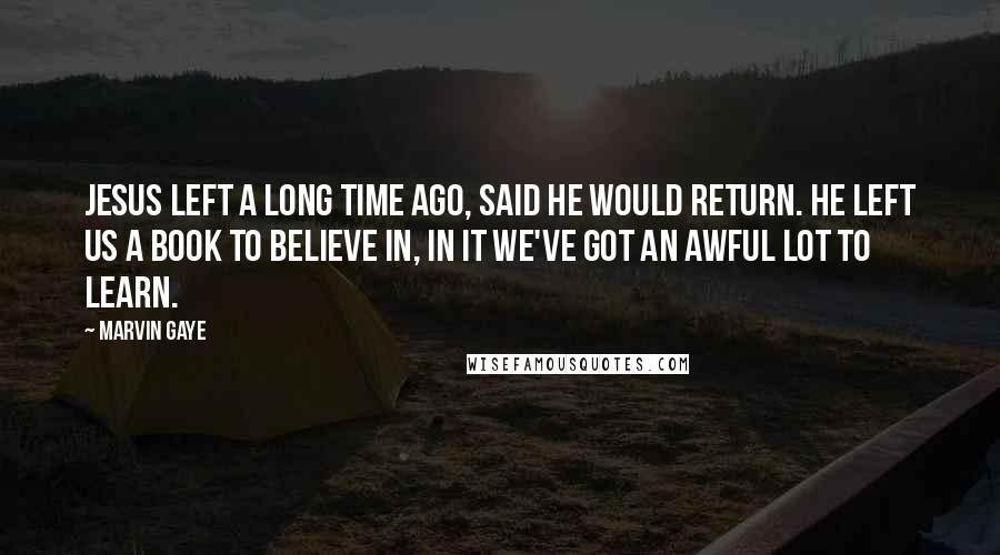 Marvin Gaye Quotes: Jesus left a long time ago, said he would return. He left us a book to believe in, in it we've got an awful lot to learn.