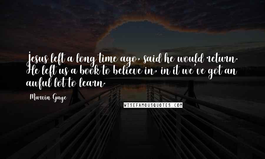 Marvin Gaye Quotes: Jesus left a long time ago, said he would return. He left us a book to believe in, in it we've got an awful lot to learn.