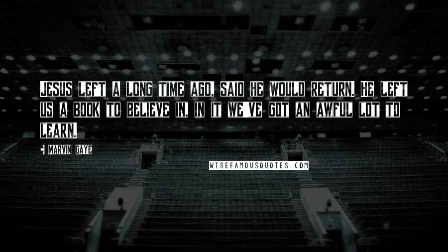 Marvin Gaye Quotes: Jesus left a long time ago, said he would return. He left us a book to believe in, in it we've got an awful lot to learn.