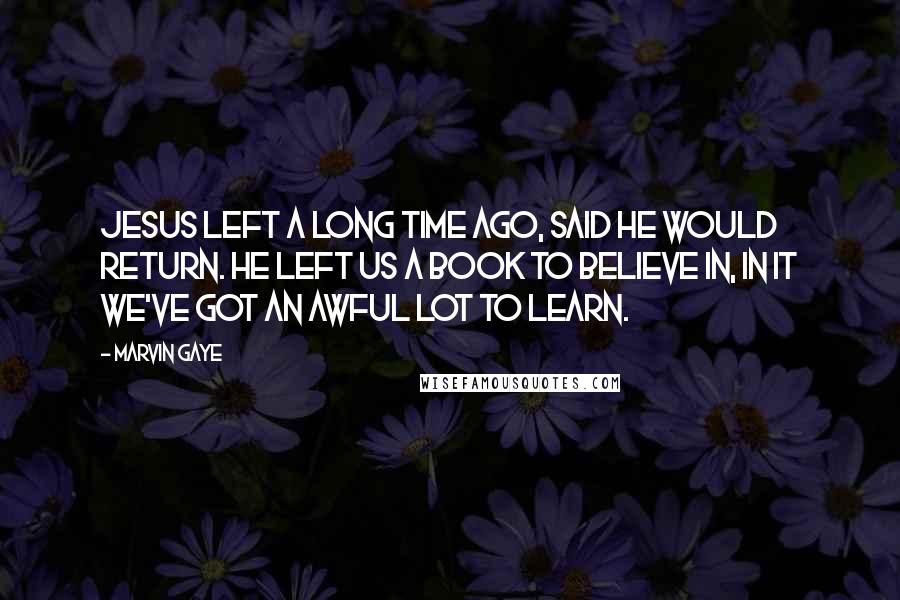 Marvin Gaye Quotes: Jesus left a long time ago, said he would return. He left us a book to believe in, in it we've got an awful lot to learn.