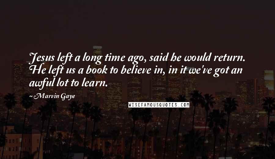 Marvin Gaye Quotes: Jesus left a long time ago, said he would return. He left us a book to believe in, in it we've got an awful lot to learn.