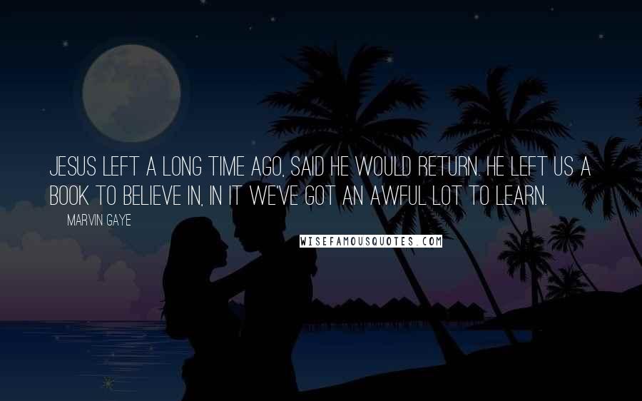 Marvin Gaye Quotes: Jesus left a long time ago, said he would return. He left us a book to believe in, in it we've got an awful lot to learn.