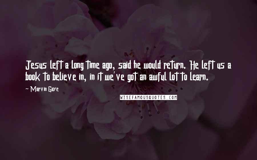 Marvin Gaye Quotes: Jesus left a long time ago, said he would return. He left us a book to believe in, in it we've got an awful lot to learn.