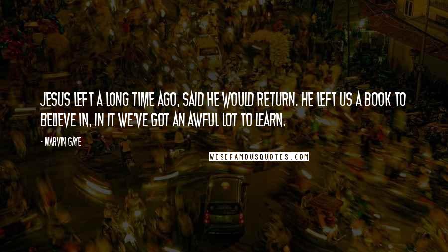 Marvin Gaye Quotes: Jesus left a long time ago, said he would return. He left us a book to believe in, in it we've got an awful lot to learn.