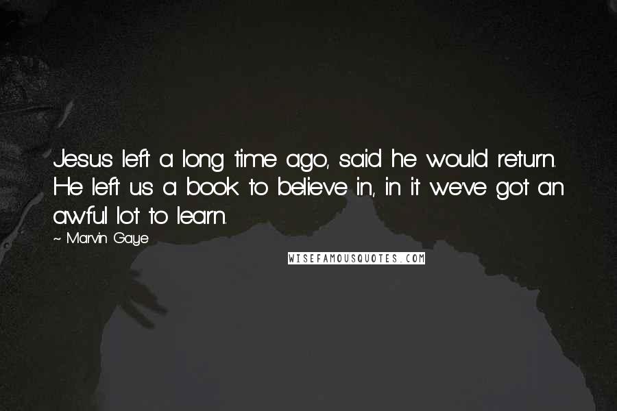 Marvin Gaye Quotes: Jesus left a long time ago, said he would return. He left us a book to believe in, in it we've got an awful lot to learn.