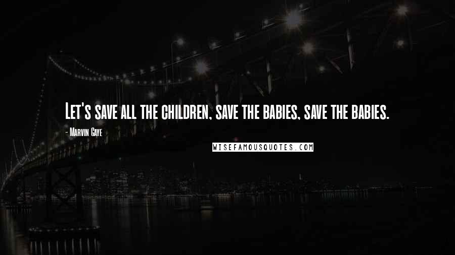 Marvin Gaye Quotes: Let's save all the children, save the babies, save the babies.