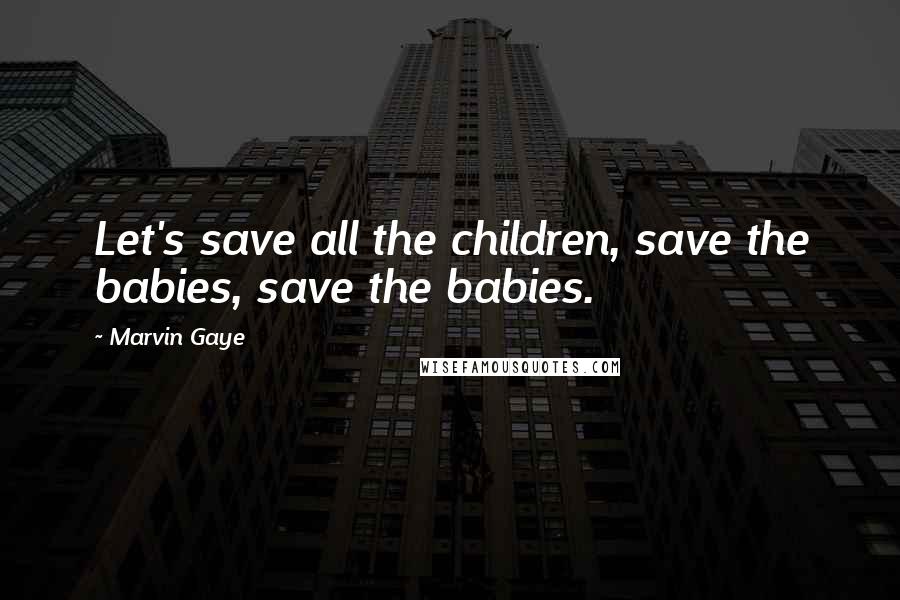 Marvin Gaye Quotes: Let's save all the children, save the babies, save the babies.