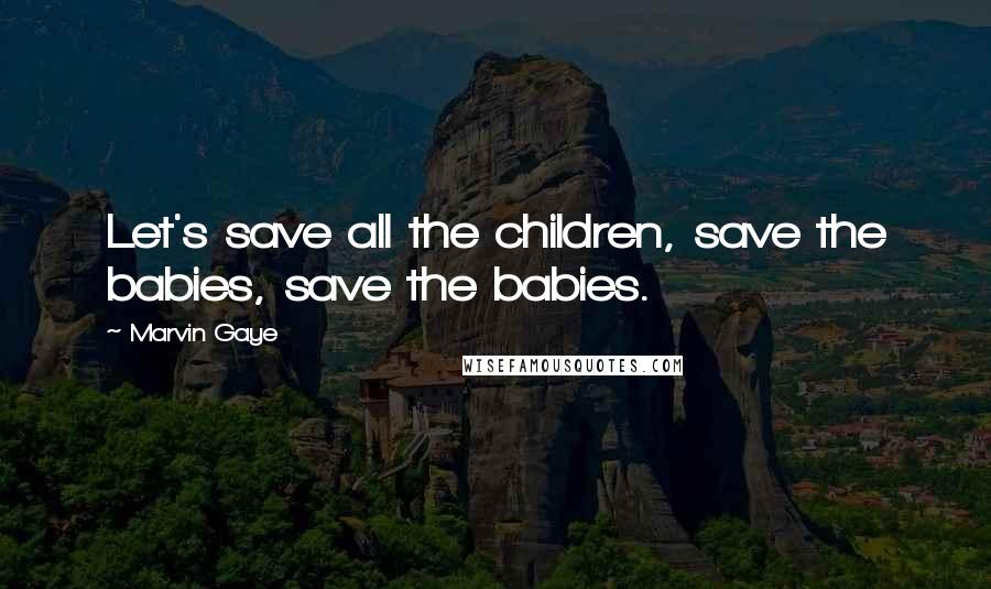 Marvin Gaye Quotes: Let's save all the children, save the babies, save the babies.