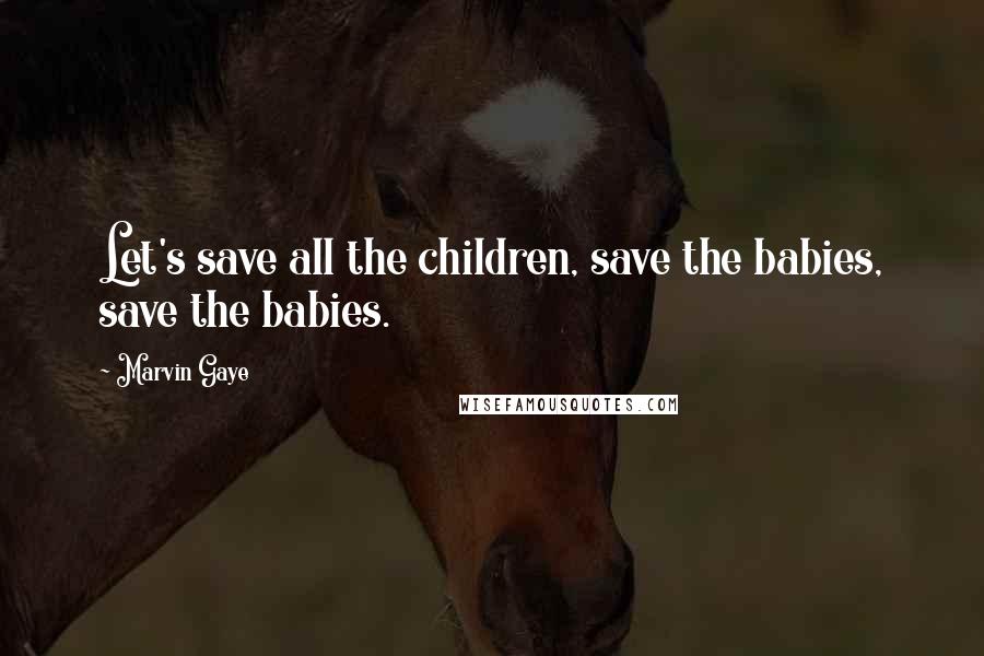 Marvin Gaye Quotes: Let's save all the children, save the babies, save the babies.