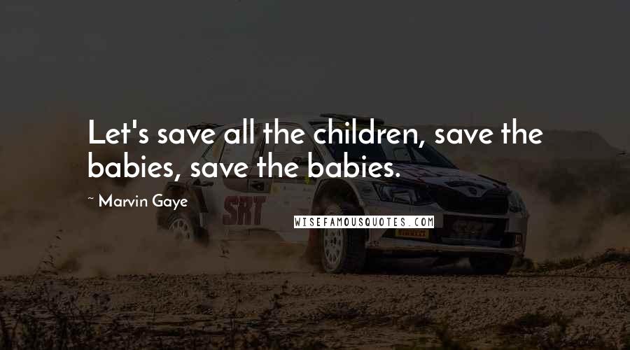 Marvin Gaye Quotes: Let's save all the children, save the babies, save the babies.