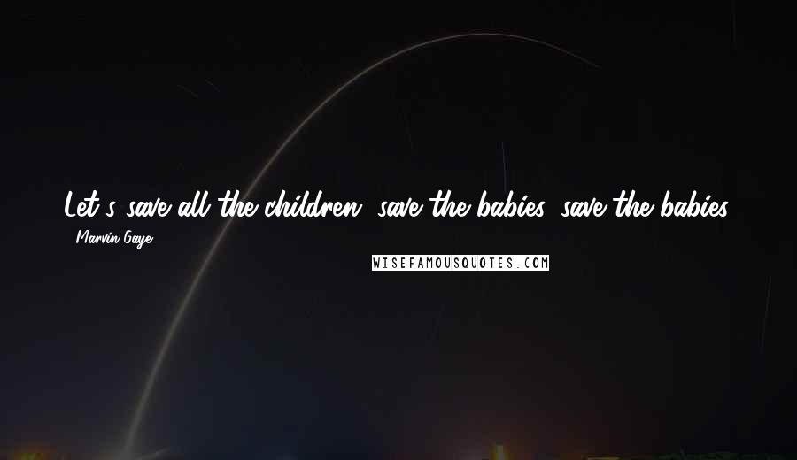 Marvin Gaye Quotes: Let's save all the children, save the babies, save the babies.