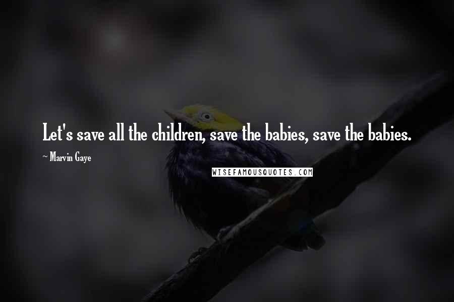 Marvin Gaye Quotes: Let's save all the children, save the babies, save the babies.