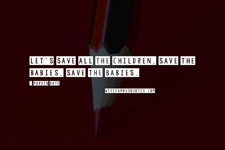 Marvin Gaye Quotes: Let's save all the children, save the babies, save the babies.