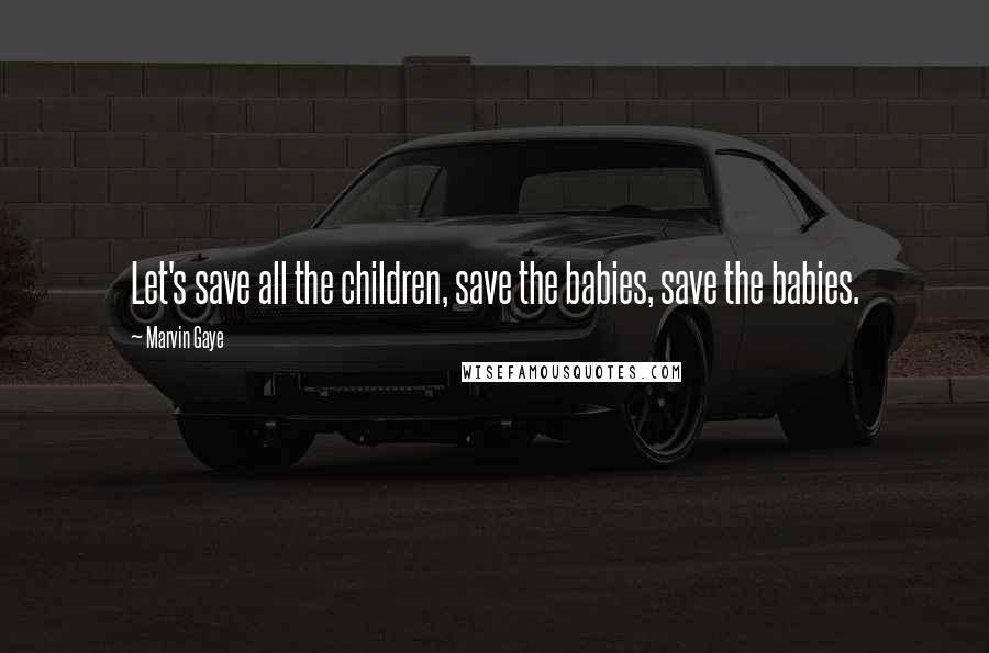 Marvin Gaye Quotes: Let's save all the children, save the babies, save the babies.