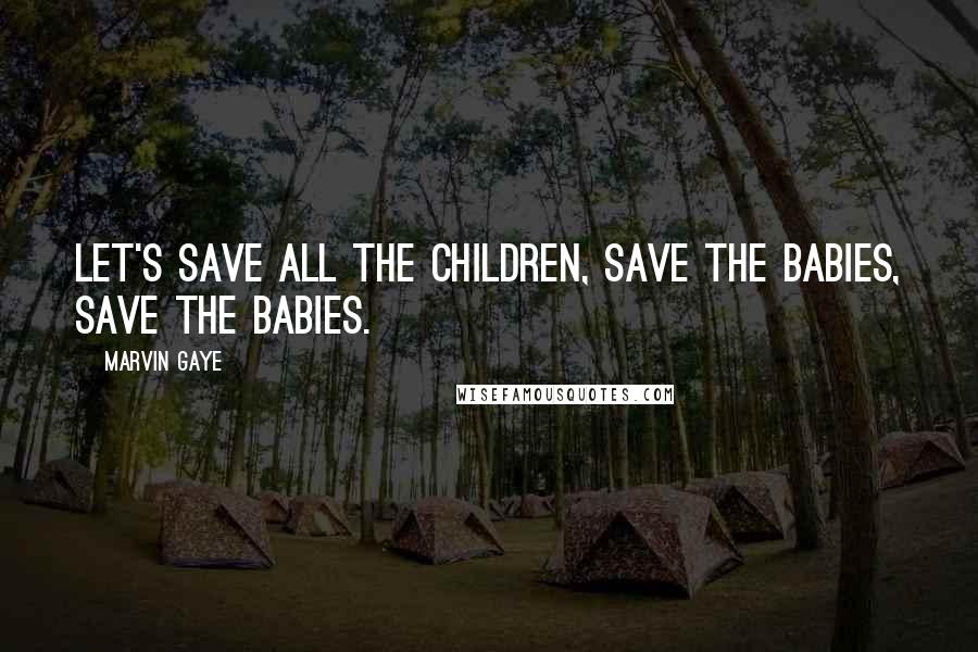 Marvin Gaye Quotes: Let's save all the children, save the babies, save the babies.