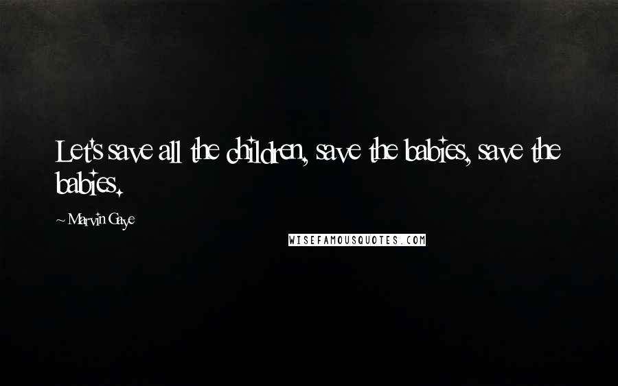 Marvin Gaye Quotes: Let's save all the children, save the babies, save the babies.