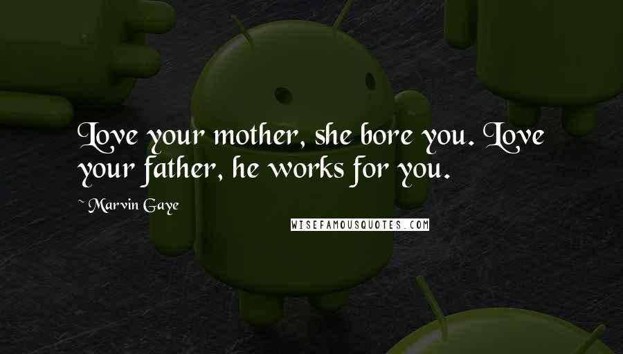 Marvin Gaye Quotes: Love your mother, she bore you. Love your father, he works for you.