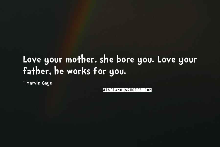 Marvin Gaye Quotes: Love your mother, she bore you. Love your father, he works for you.