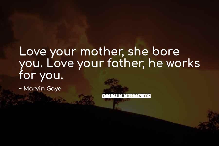 Marvin Gaye Quotes: Love your mother, she bore you. Love your father, he works for you.