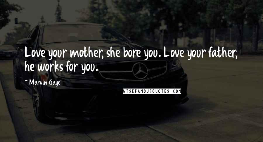 Marvin Gaye Quotes: Love your mother, she bore you. Love your father, he works for you.