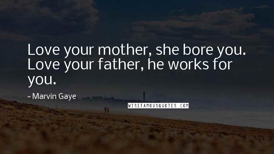 Marvin Gaye Quotes: Love your mother, she bore you. Love your father, he works for you.