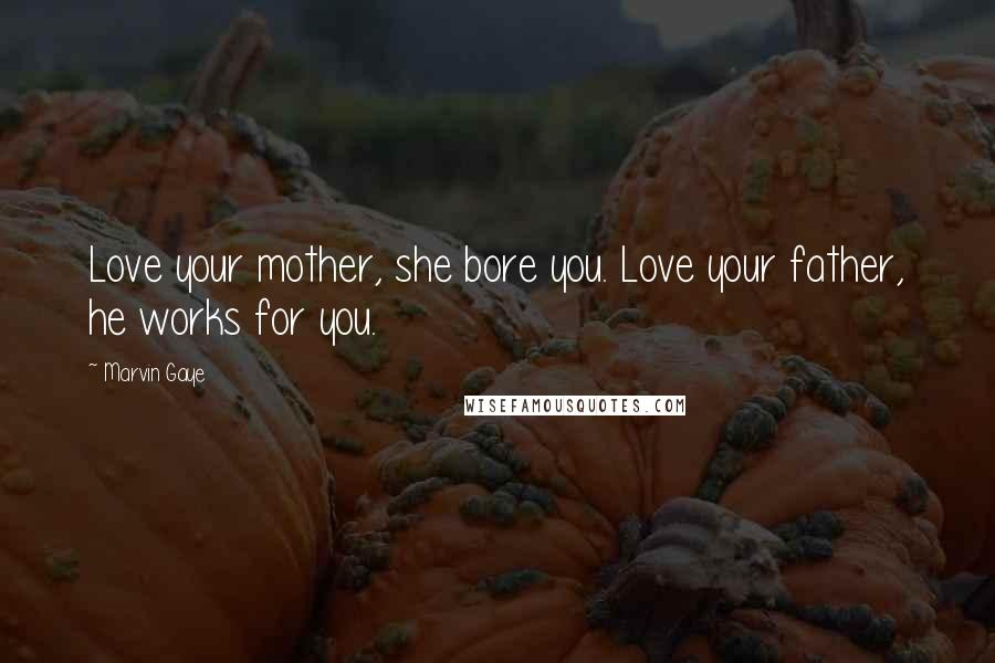 Marvin Gaye Quotes: Love your mother, she bore you. Love your father, he works for you.