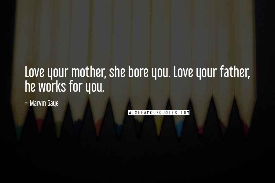 Marvin Gaye Quotes: Love your mother, she bore you. Love your father, he works for you.