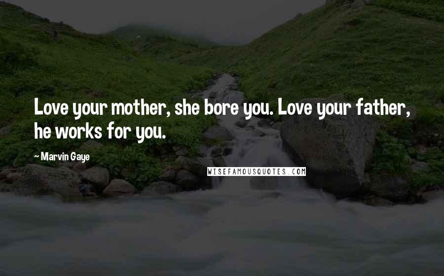 Marvin Gaye Quotes: Love your mother, she bore you. Love your father, he works for you.