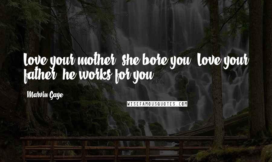 Marvin Gaye Quotes: Love your mother, she bore you. Love your father, he works for you.