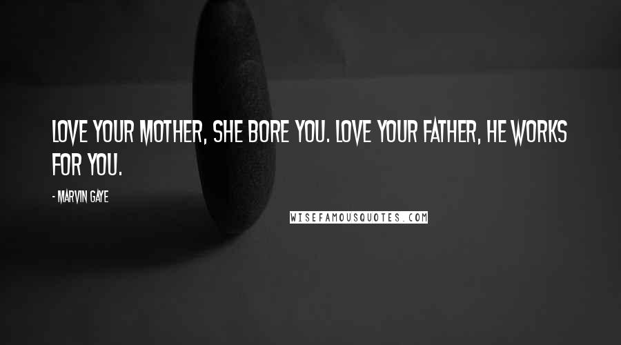 Marvin Gaye Quotes: Love your mother, she bore you. Love your father, he works for you.