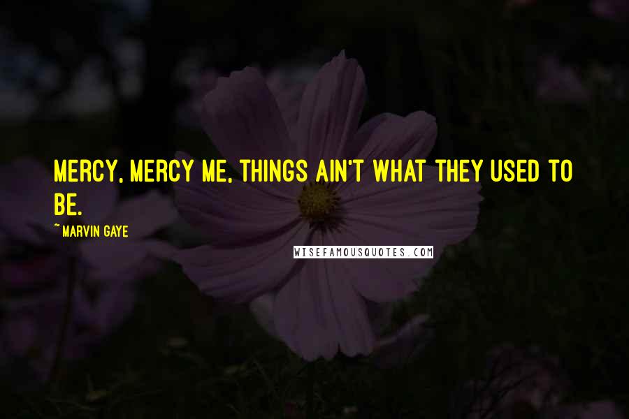 Marvin Gaye Quotes: Mercy, mercy me, things ain't what they used to be.