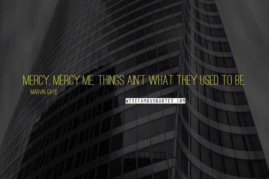 Marvin Gaye Quotes: Mercy, mercy me, things ain't what they used to be.