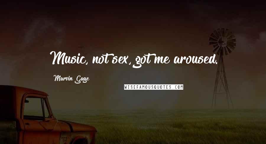 Marvin Gaye Quotes: Music, not sex, got me aroused.