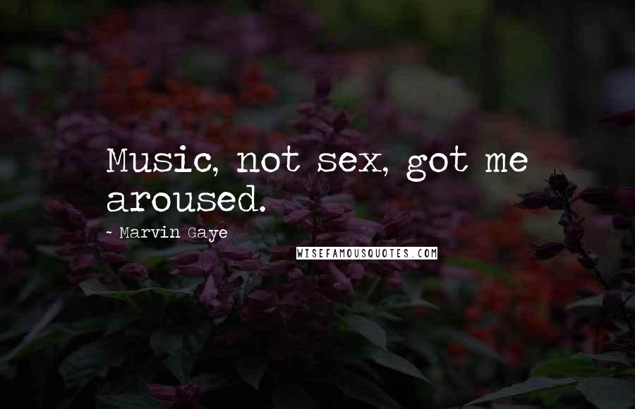 Marvin Gaye Quotes: Music, not sex, got me aroused.