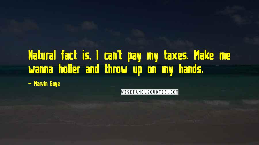 Marvin Gaye Quotes: Natural fact is, I can't pay my taxes. Make me wanna holler and throw up on my hands.