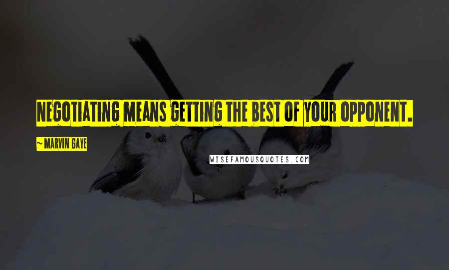 Marvin Gaye Quotes: Negotiating means getting the best of your opponent.